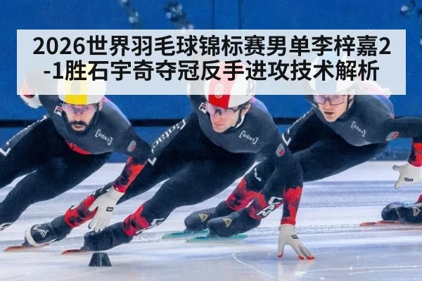 2026世界羽毛球锦标赛男单李梓嘉2-1胜石宇奇夺冠反手进攻技术解析
