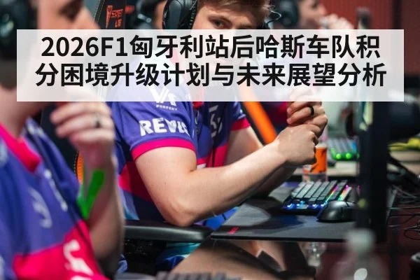 2026F1匈牙利站后哈斯车队积分困境升级计划与未来展望分析