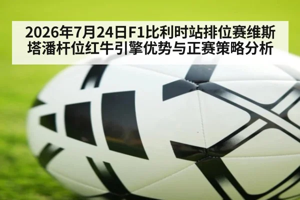 2026年7月24日F1比利时站排位赛维斯塔潘杆位红牛引擎优势与正赛策略分析