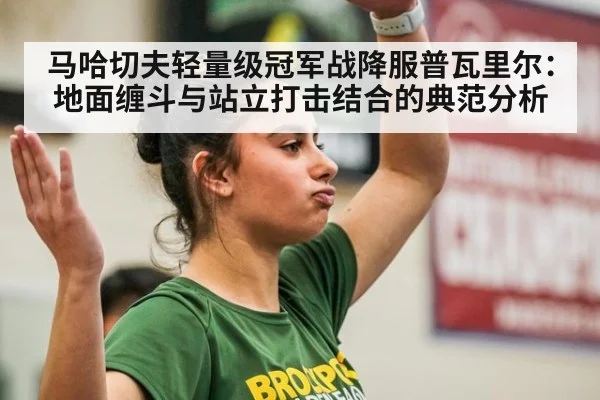 马哈切夫轻量级冠军战降服普瓦里尔：地面缠斗与站立打击结合的典范分析