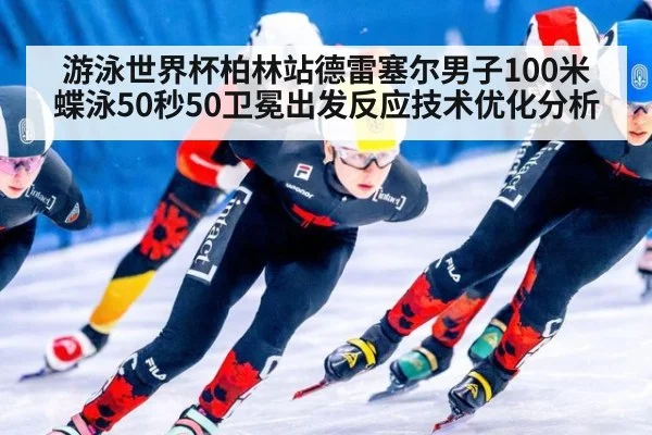 游泳世界杯柏林站德雷塞尔男子100米蝶泳50秒50卫冕出发反应技术优化分析