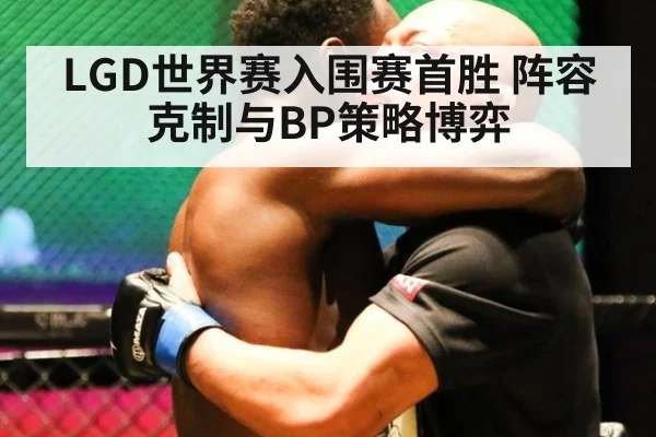 LGD世界赛入围赛首胜 阵容克制与BP策略博弈