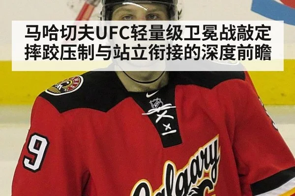 马哈切夫UFC轻量级卫冕战敲定 摔跤压制与站立衔接的深度前瞻