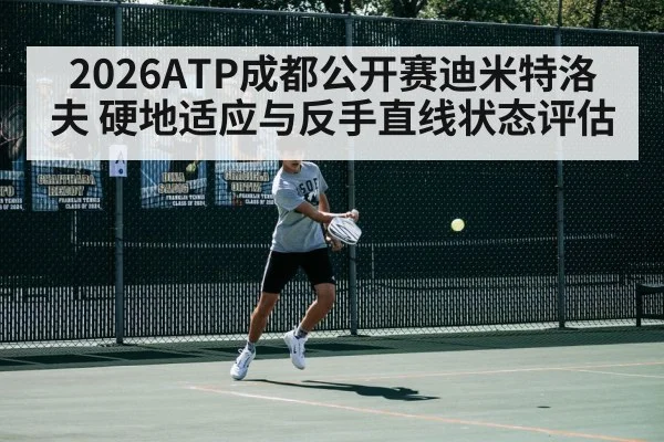 2026ATP成都公开赛迪米特洛夫 硬地适应与反手直线状态评估