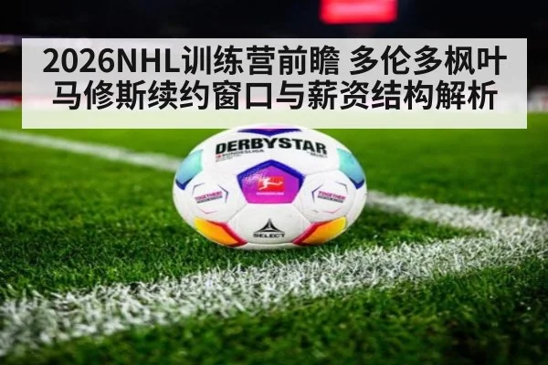 2026NHL训练营前瞻 多伦多枫叶马修斯续约窗口与薪资结构解析
