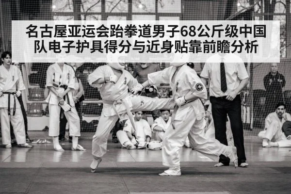 名古屋亚运会跆拳道男子68公斤级中国队电子护具得分与近身贴靠前瞻分析