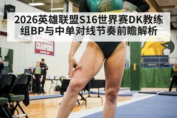 2026英雄联盟S16世界赛DK教练组BP与中单对线节奏前瞻解析