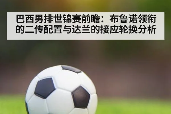巴西男排世锦赛前瞻：布鲁诺领衔的二传配置与达兰的接应轮换分析