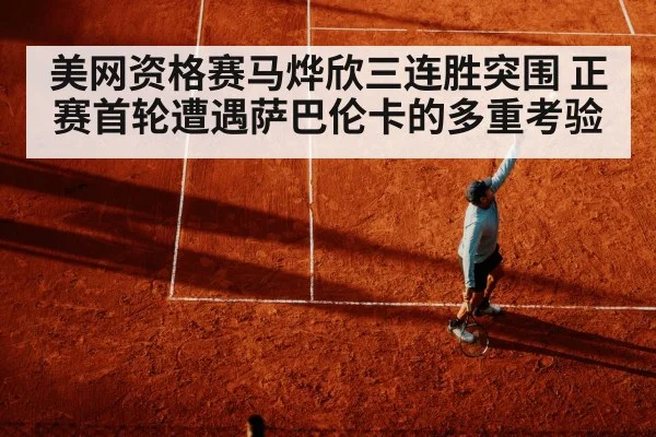 美网资格赛马烨欣三连胜突围 正赛首轮遭遇萨巴伦卡的多重考验