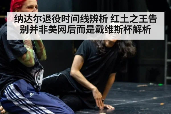 纳达尔退役时间线辨析 红土之王告别并非美网后而是戴维斯杯解析
